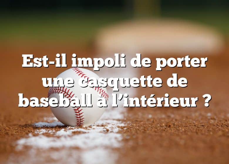 Est-il impoli de porter une casquette de baseball à l’intérieur ?